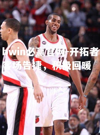 bwin必赢官网-开拓者客场告捷，积极回暖