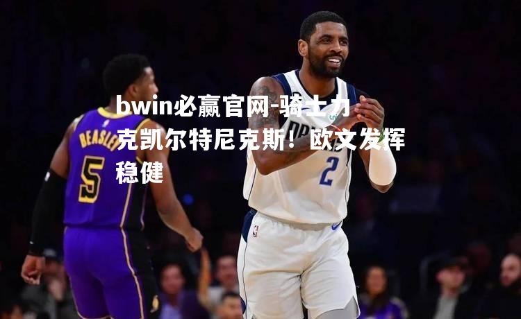 bwin必赢官网-骑士力克凯尔特尼克斯！欧文发挥稳健