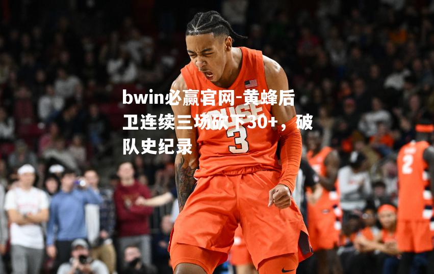 bwin必赢官网-黄蜂后卫连续三场砍下30+，破队史纪录