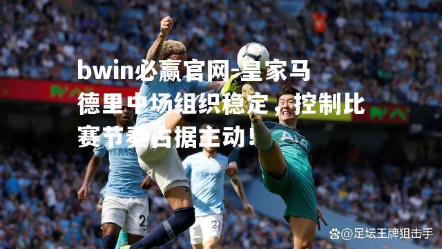 bwin必赢官网-皇家马德里中场组织稳定，控制比赛节奏占据主动！