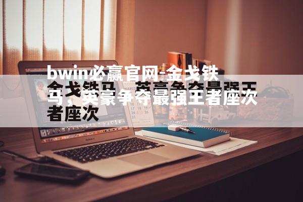 bwin必赢官网-金戈铁马，英豪争夺最强王者座次