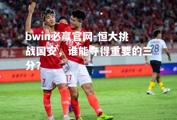 恒大挑战国安，谁能夺得重要的三分？