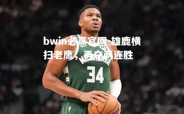 bwin必赢官网-雄鹿横扫老鹰，再夺两连胜