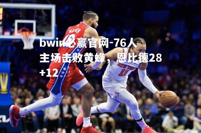 bwin必赢官网-76人主场击败黄蜂，恩比德28+12