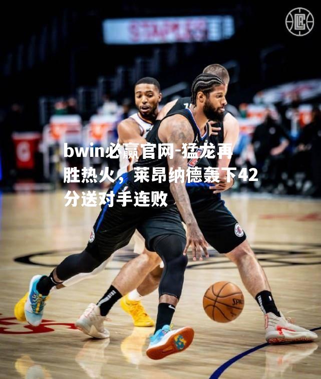 猛龙再胜热火，莱昂纳德轰下42分送对手连败