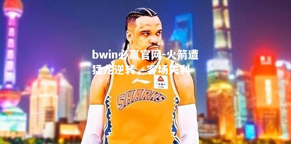 bwin必赢官网-火箭遭猛龙逆转，客场失利