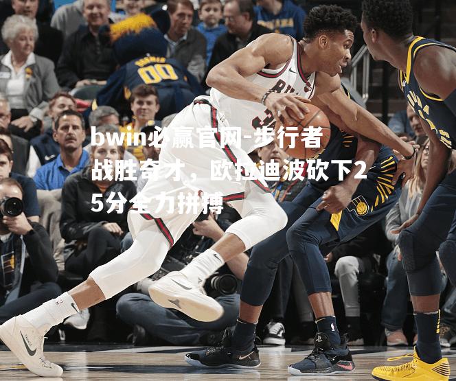 bwin必赢官网-步行者战胜奇才，欧拉迪波砍下25分全力拼搏