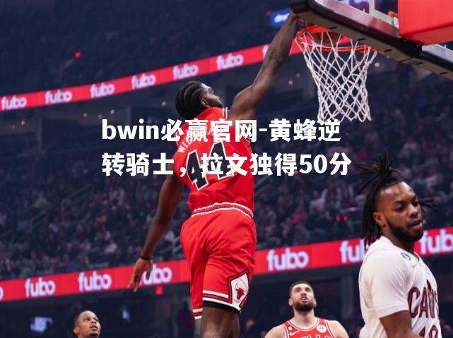 黄蜂逆转骑士，拉文独得50分