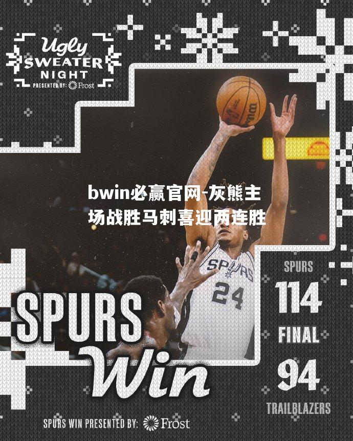 bwin必赢官网-灰熊主场战胜马刺喜迎两连胜