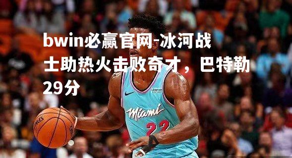 bwin必赢官网-冰河战士助热火击败奇才，巴特勒29分