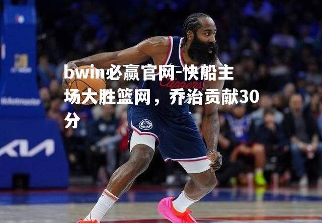 bwin必赢官网-快船主场大胜篮网，乔治贡献30分