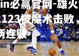 bwin必赢官网-雄火97比123被魔术击败，吞下两连败