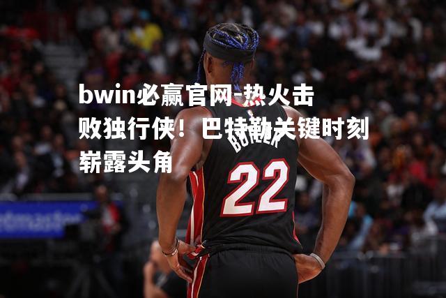 热火击败独行侠！巴特勒关键时刻崭露头角