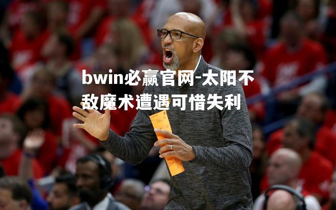 bwin必赢官网-太阳不敌魔术遭遇可惜失利
