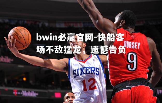 bwin必赢官网-快船客场不敌猛龙，遗憾告负