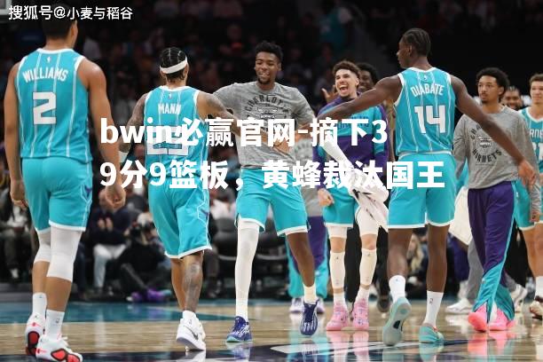 摘下39分9篮板，黄蜂裁汰国王
