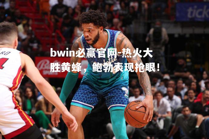 热火大胜黄蜂，鲍勃表现抢眼！