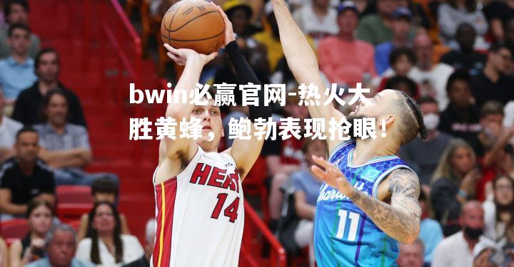 热火大胜黄蜂，鲍勃表现抢眼！