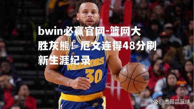 篮网大胜灰熊！厄文连得48分刷新生涯纪录