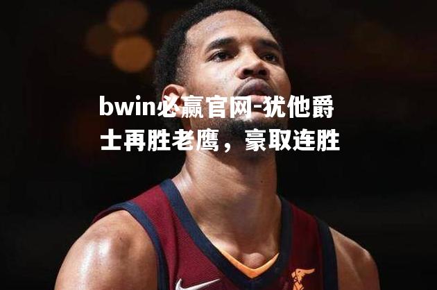 犹他爵士再胜老鹰，豪取连胜