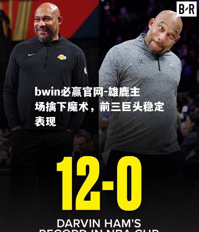 bwin必赢官网-雄鹿主场擒下魔术，前三巨头稳定表现