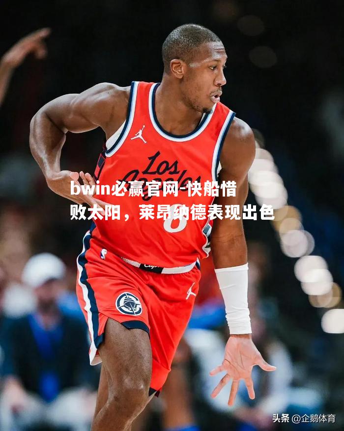 bwin必赢官网-快船惜败太阳，莱昂纳德表现出色
