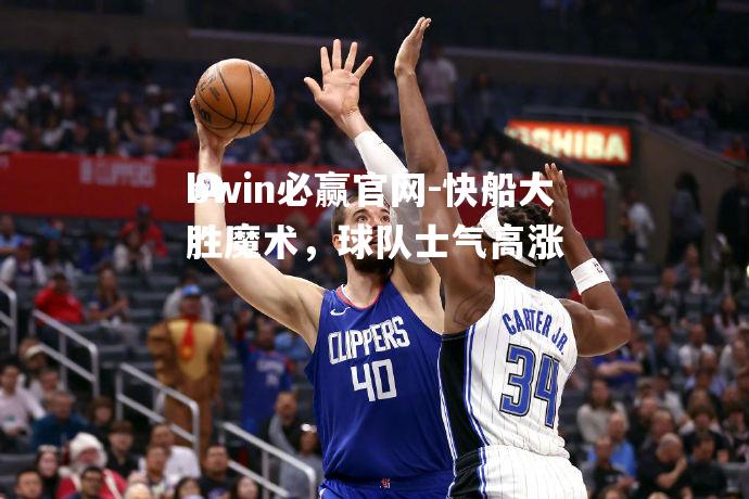 bwin必赢官网-快船大胜魔术，球队士气高涨