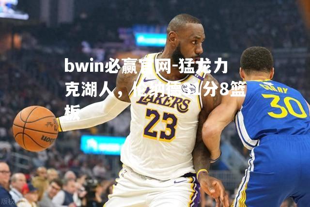 bwin必赢官网-猛龙力克湖人，伦纳德31分8篮板