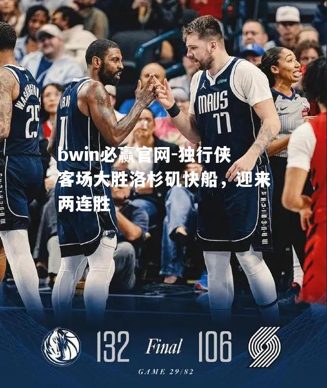 bwin必赢官网-独行侠客场大胜洛杉矶快船，迎来两连胜
