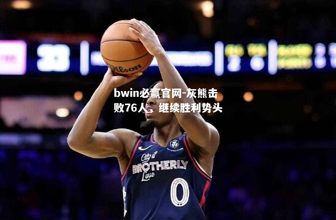 bwin必赢官网-灰熊击败76人，继续胜利势头