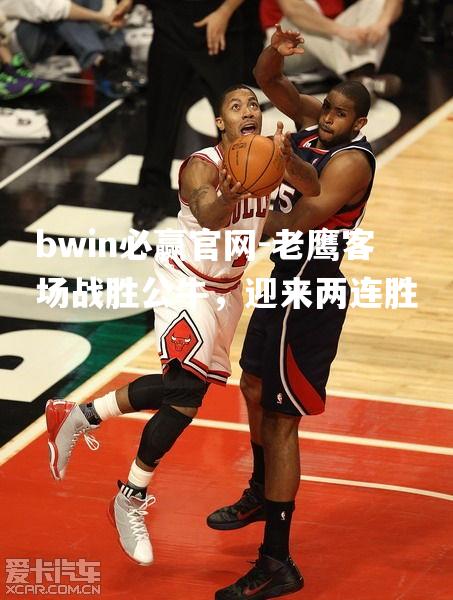 bwin必赢官网-老鹰客场战胜公牛，迎来两连胜