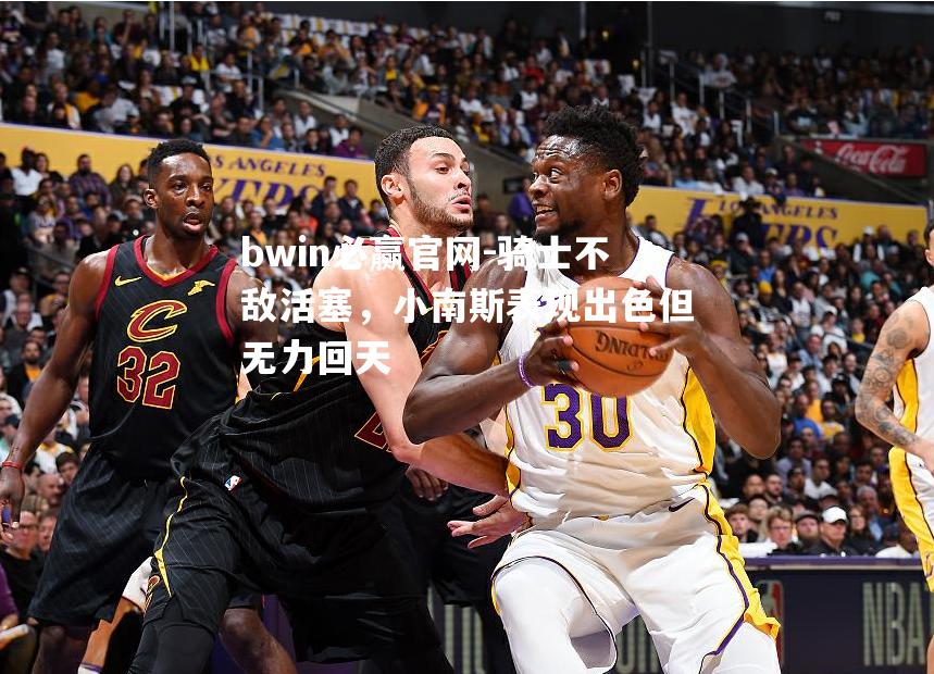 bwin必赢官网-骑士不敌活塞，小南斯表现出色但无力回天