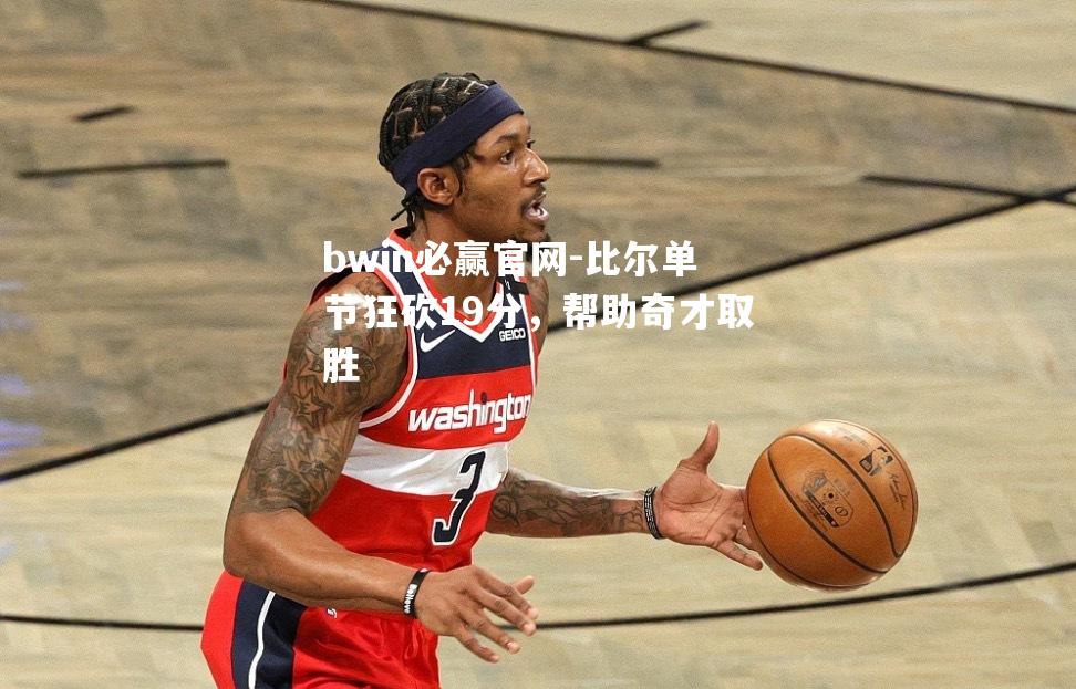 bwin必赢官网-比尔单节狂砍19分，帮助奇才取胜