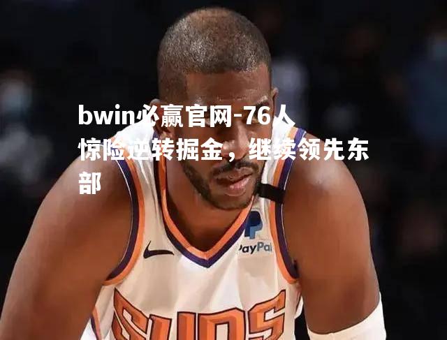 bwin必赢官网-76人惊险逆转掘金，继续领先东部