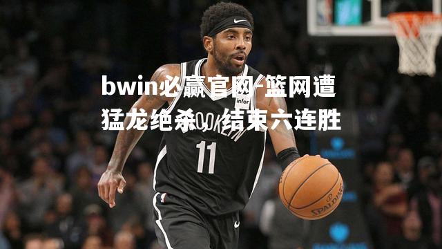 bwin必赢官网-篮网遭猛龙绝杀，结束六连胜