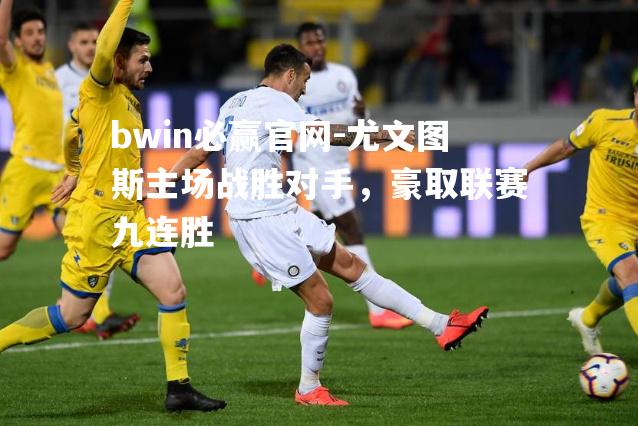 尤文图斯主场战胜对手，豪取联赛九连胜