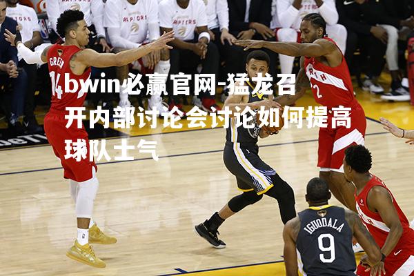 猛龙召开内部讨论会讨论如何提高球队士气