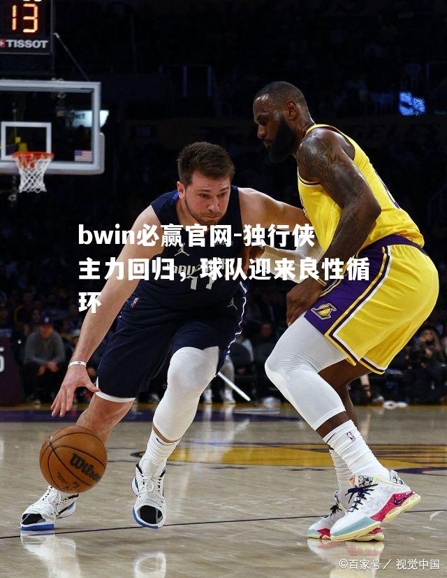 bwin必赢官网-独行侠主力回归，球队迎来良性循环