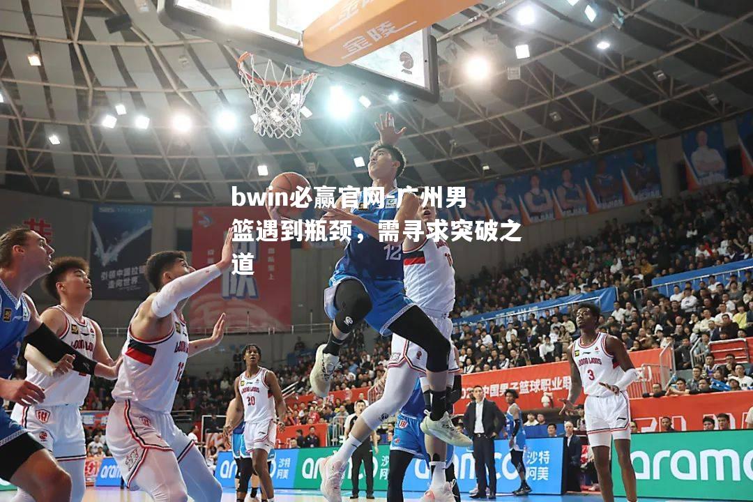 bwin必赢官网-广州男篮遇到瓶颈，需寻求突破之道