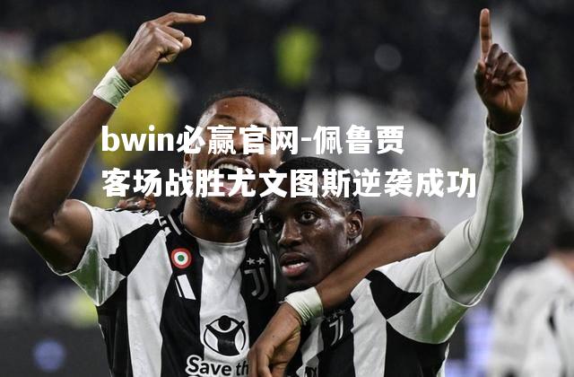 bwin必赢官网-佩鲁贾客场战胜尤文图斯逆袭成功
