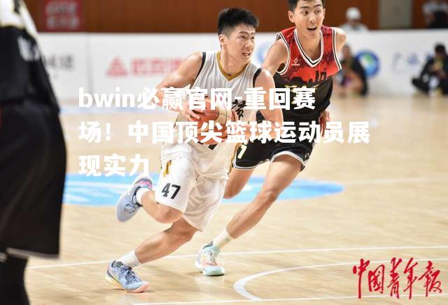 重回赛场！中国顶尖篮球运动员展现实力