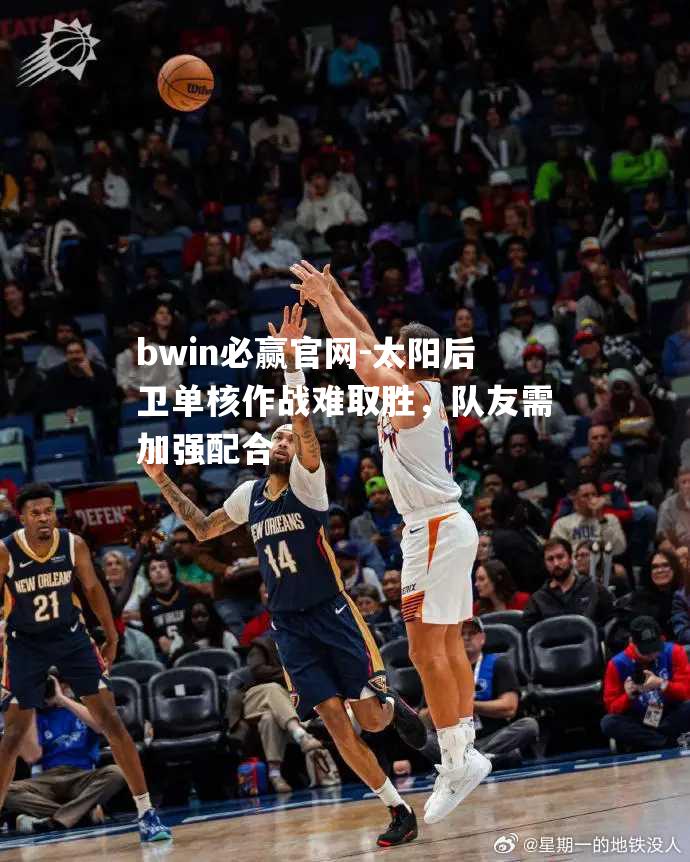 bwin必赢官网-太阳后卫单核作战难取胜，队友需加强配合