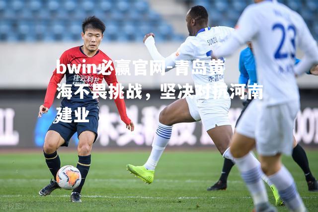 bwin必赢官网-青岛黄海不畏挑战，坚决对抗河南建业