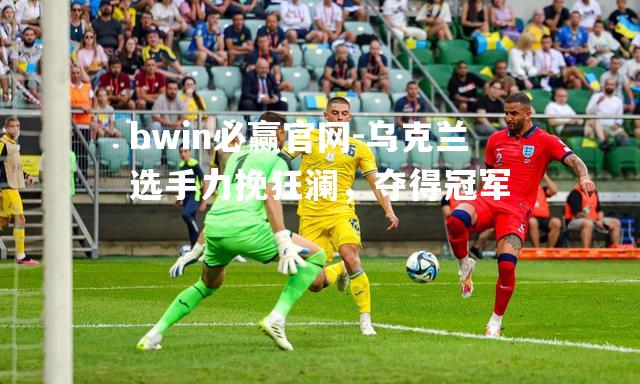 bwin必赢官网-乌克兰选手力挽狂澜，夺得冠军