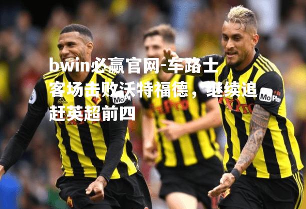 bwin必赢官网-车路士客场击败沃特福德，继续追赶英超前四