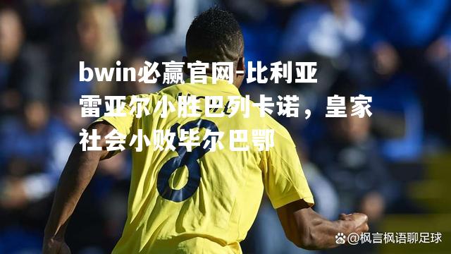 bwin必赢官网-比利亚雷亚尔小胜巴列卡诺，皇家社会小败毕尔巴鄂