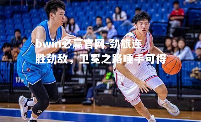 bwin必赢官网-劲旅连胜劲敌，卫冕之路唾手可得