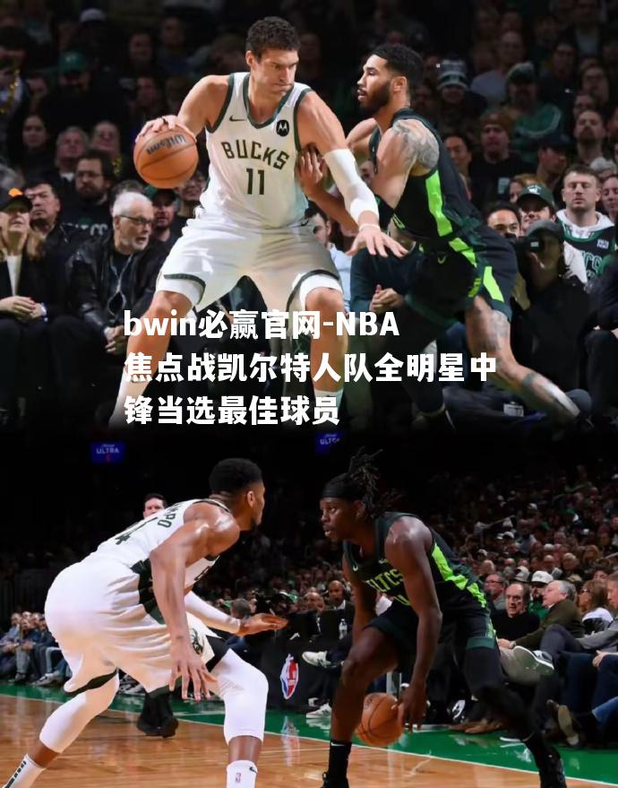bwin必赢官网-NBA焦点战凯尔特人队全明星中锋当选最佳球员