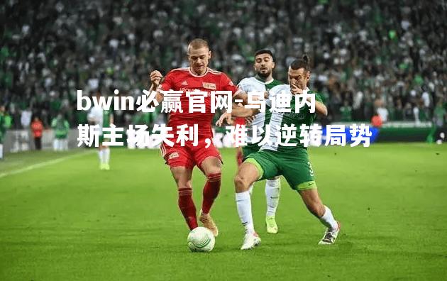 bwin必赢官网-乌迪内斯主场失利，难以逆转局势