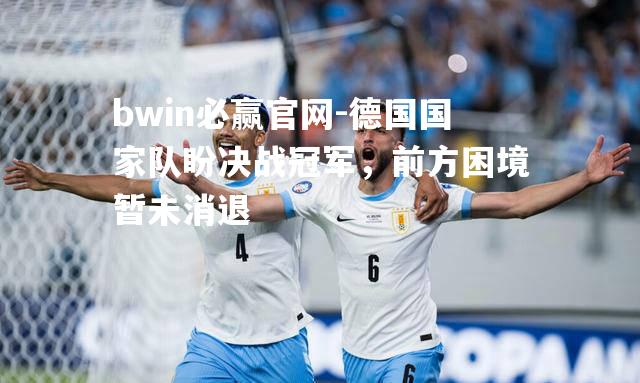 bwin必赢官网-德国国家队盼决战冠军，前方困境暂未消退